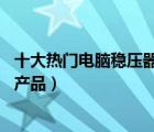 十大热门电脑稳压器排行榜（精选10款电脑电源稳压器品牌产品）