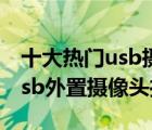 十大热门usb摄像头排行榜（精选10款高清usb外置摄像头推荐）