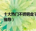 十大热门不锈钢盘子排行榜（精选10款好用的304不锈钢盘推荐）