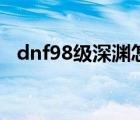 dnf98级深渊怎么开（dnf96深渊怎么开）