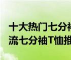 十大热门七分袖T恤排行榜（精选10款时尚潮流七分袖T恤推荐）