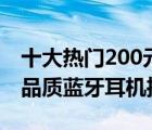 十大热门200元蓝牙耳机排行榜（200元左右品质蓝牙耳机推荐）