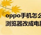 oppo手机怎么把浏览器改成电脑版（怎么把浏览器改成电脑版）