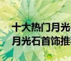 十大热门月光石排行榜（精选10款时尚气质月光石首饰推荐）