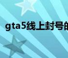 gta5线上封号的表现（gta5线上封号前兆）