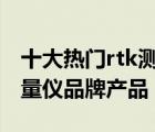 十大热门rtk测量仪排行榜（精选10款RTK测量仪品牌产品）