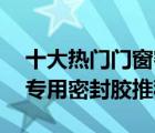 十大热门门窗密封胶排行榜（精选10款门窗专用密封胶推荐）