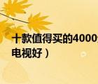 十款值得买的4000元左右电视排行榜（4000元买什么液晶电视好）