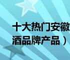 十大热门安徽白酒排行榜（精选10款安徽白酒品牌产品）