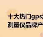 十大热门gps测量仪排行榜（精选10款GPS测量仪品牌产品）