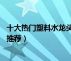 十大热门塑料水龙头排行榜（精选10款防爆耐用塑料水龙头推荐）