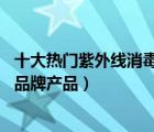 十大热门紫外线消毒柜排行榜（精选10款紫外线杀菌消毒柜品牌产品）