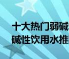 十大热门弱碱性水排行榜（精选10款健康弱碱性饮用水推荐）