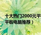 十大热门2000元平板电脑排行榜（2000元左右性价比高的平板电脑推荐）