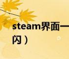 steam界面一闪一闪（steam打开界面一直闪）