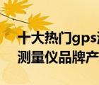 十大热门gps测量仪排行榜（精选10款GPS测量仪品牌产品）