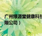 广州绿源堂健康科技有限公司电话（广州绿源堂健康科技有限公司）