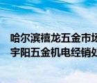 哈尔滨禧龙五金市场地址（哈尔滨市禧龙五金建材批发市场宇阳五金机电经销处）