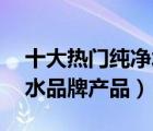 十大热门纯净水排行榜（精选10款饮用纯净水品牌产品）