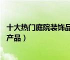 十大热门庭院装饰品排行榜（精选10款户外庭院装饰品品牌产品）