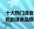 十大热门速食食品排行榜（精选10款方便好吃的速食品推荐）