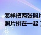 怎样把两张照片拼在一起发出去（怎样把两张照片拼在一起）