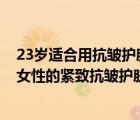 23岁适合用抗皱护肤品吗（年轻秘籍——20款适合23岁后女性的紧致抗皱护肤品推荐）