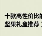 十款高性价比的坚果大礼包排行榜（精选美味坚果礼盒推荐）