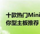 十款热门Mini（ITX主板排行榜 Mini ITX迷你型主板推荐）