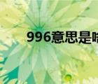 996意思是啥（996是什么意思内涵）