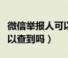 微信举报人可以查到吗怎么查（微信举报人可以查到吗）