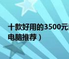 十款好用的3500元以下笔记本排行榜（3500元以下笔记本电脑推荐）