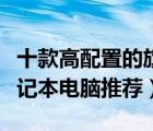 十款高配置的旗舰笔记本排行榜（尊贵旗舰笔记本电脑推荐）