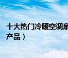 十大热门冷暖空调扇排行榜（精选10款冷暖两用空调扇品牌产品）