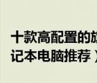 十款高配置的旗舰笔记本排行榜（尊贵旗舰笔记本电脑推荐）