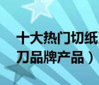 十大热门切纸刀排行榜（精选10款手动裁纸刀品牌产品）