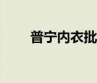 普宁内衣批发（普宁国际睡衣网批）