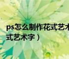 ps怎么制作花式艺术字是怎么笔画拉出造型（ps怎么制作花式艺术字）