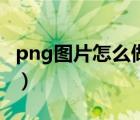 png图片怎么做手机（手机怎么制作png图片）