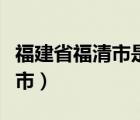 福建省福清市是属于哪个市（福清市属于哪个市）