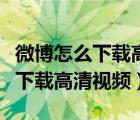 微博怎么下载高清视频到手机相册（微博怎么下载高清视频）