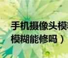 手机摄像头模糊能修吗,还是换（手机摄像头模糊能修吗）