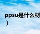 ppsu是什么材质的优缺点（ppsu是什么材质）