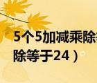 5个5加减乘除等于24不用括号（5个5加减乘除等于24）