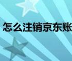 怎么注销京东账号步骤（怎么注销京东账号）