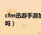 cfm迅游手游加速器有用吗（手游加速器有用吗）