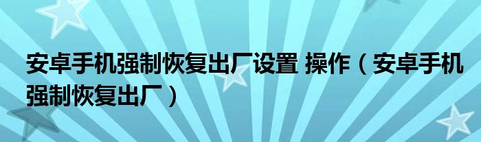 安卓手机怎么恢复出厂设置步骤,安卓系统手机怎么恢复出厂设置复出厂设置