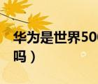 华为是世界500强吗现在（华为是世界500强吗）