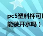 pc5塑料杯可以直接装开水吗（pc58塑料杯能装开水吗）