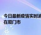 今日最新疫情实时消息 福建10月6日新增本土确诊病例1例，在厦门市